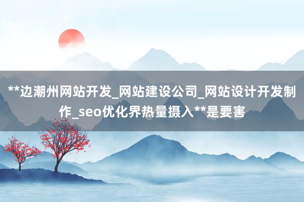 **边潮州网站开发_网站建设公司_网站设计开发制作_seo优化界热量摄入**是要害