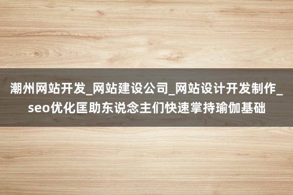 潮州网站开发_网站建设公司_网站设计开发制作_seo优化匡助东说念主们快速掌持瑜伽基础