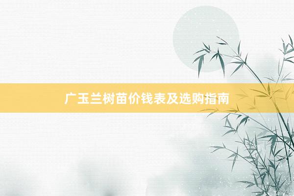 广玉兰树苗价钱表及选购指南